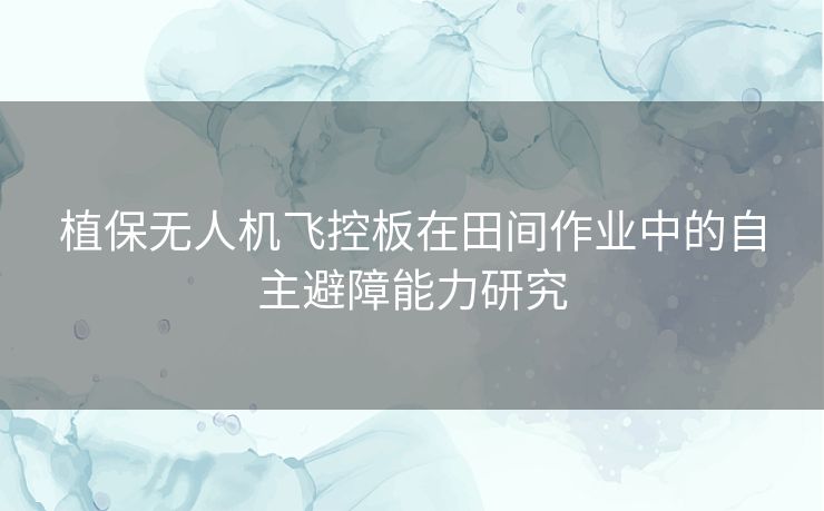 植保无人机飞控板在田间作业中的自主避障能力研究