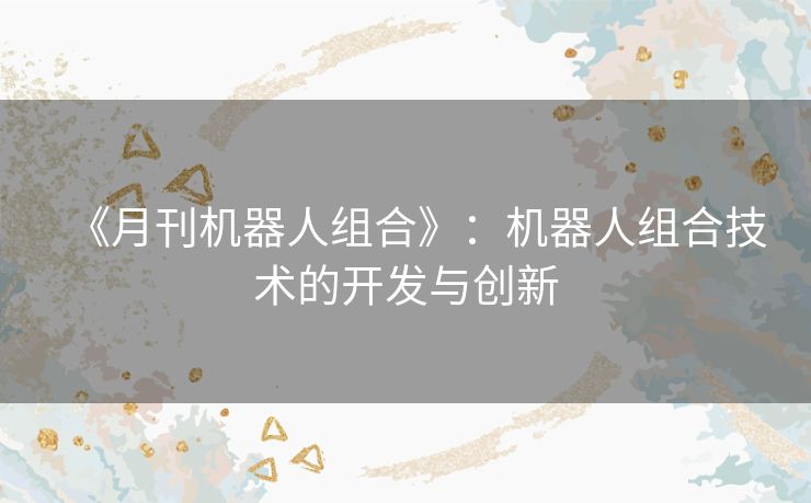 《月刊机器人组合》：机器人组合技术的开发与创新