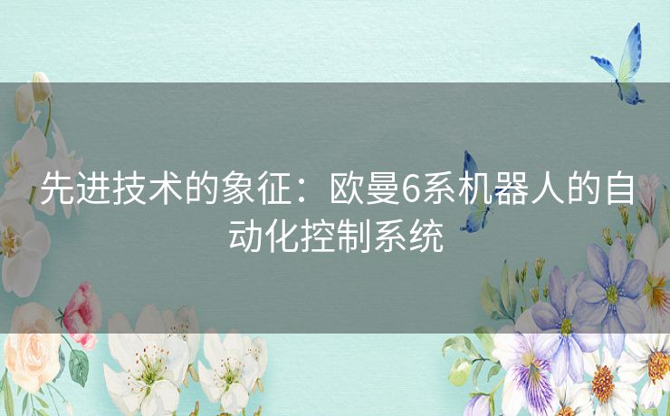 先进技术的象征：欧曼6系机器人的自动化控制系统