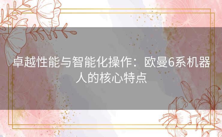 卓越性能与智能化操作：欧曼6系机器人的核心特点