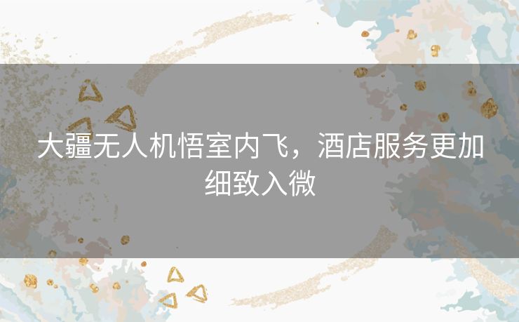 大疆无人机悟室内飞，酒店服务更加细致入微