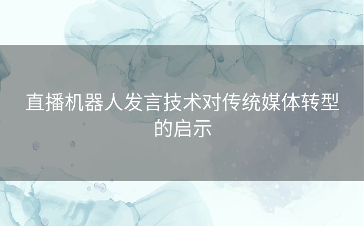 直播机器人发言技术对传统媒体转型的启示