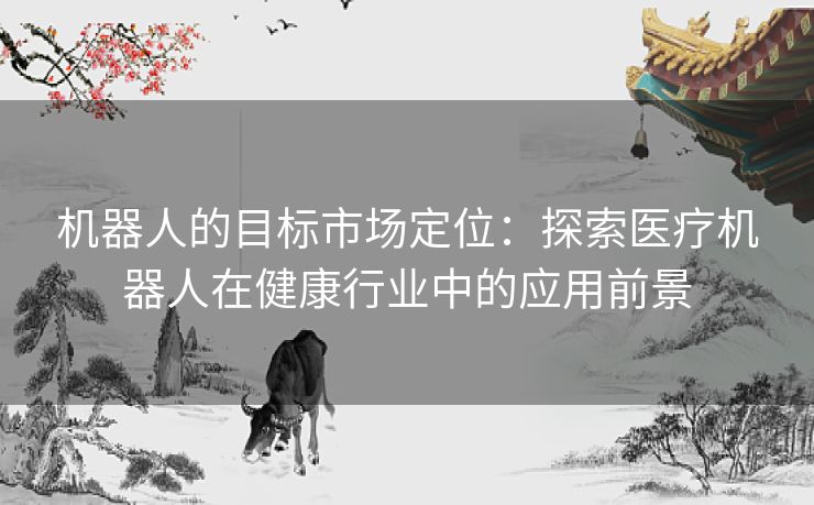 机器人的目标市场定位：探索医疗机器人在健康行业中的应用前景
