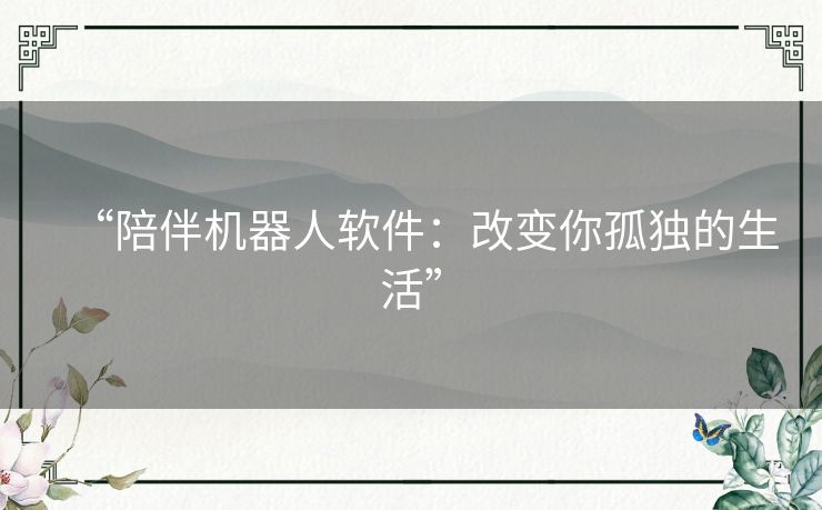 “陪伴机器人软件：改变你孤独的生活”