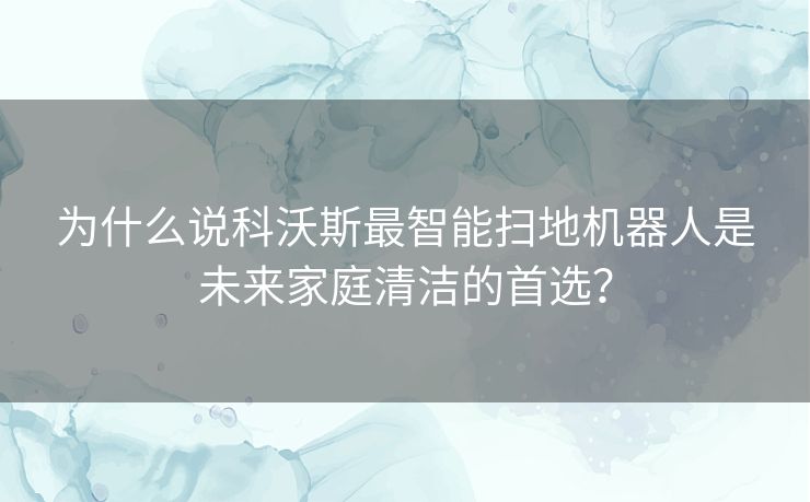 为什么说科沃斯最智能扫地机器人是未来家庭清洁的首选？