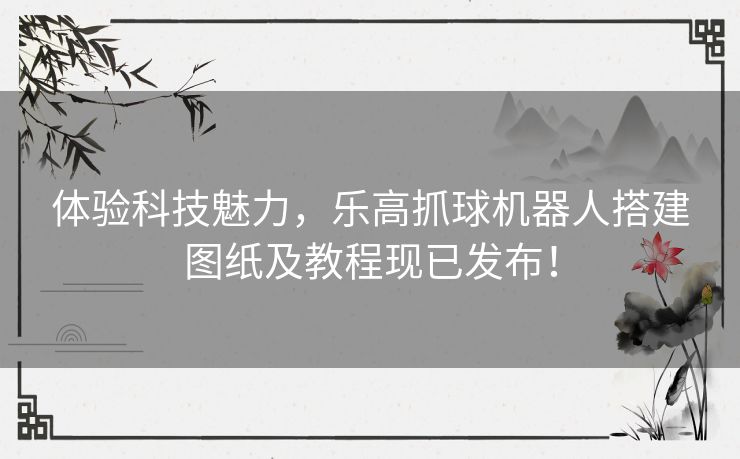 体验科技魅力，乐高抓球机器人搭建图纸及教程现已发布！
