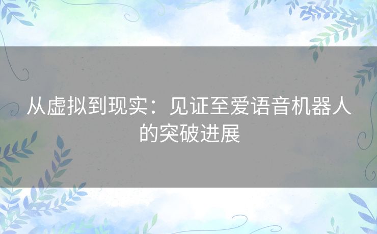 从虚拟到现实：见证至爱语音机器人的突破进展