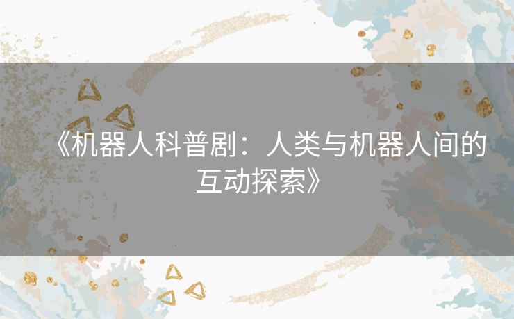《机器人科普剧：人类与机器人间的互动探索》