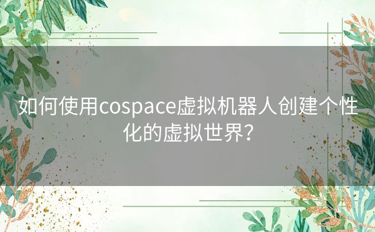 如何使用cospace虚拟机器人创建个性化的虚拟世界？