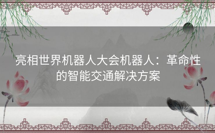 亮相世界机器人大会机器人：革命性的智能交通解决方案