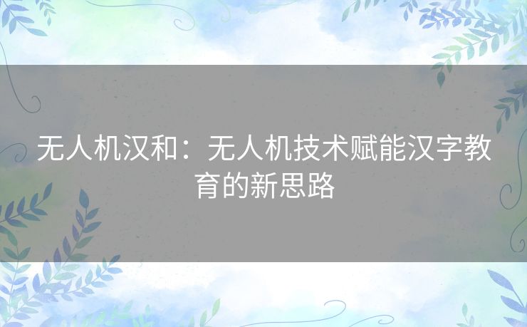 无人机汉和：无人机技术赋能汉字教育的新思路