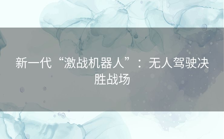 新一代“激战机器人”：无人驾驶决胜战场