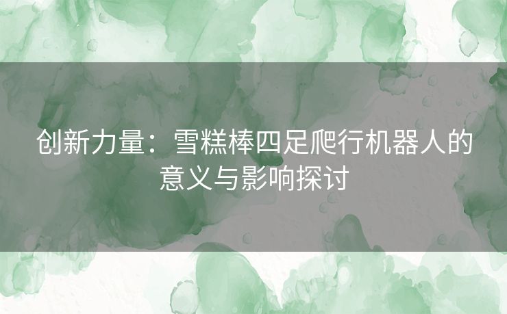 创新力量：雪糕棒四足爬行机器人的意义与影响探讨