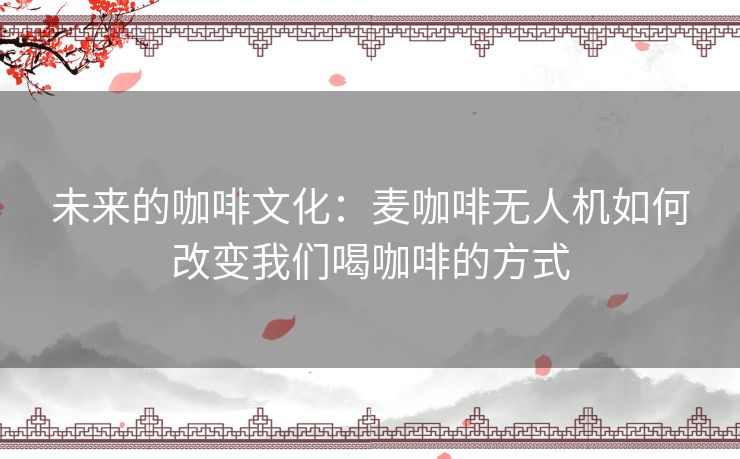 未来的咖啡文化：麦咖啡无人机如何改变我们喝咖啡的方式