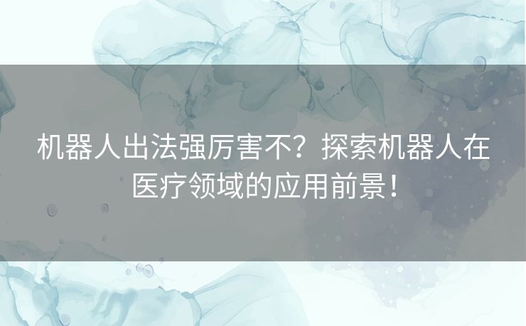 机器人出法强厉害不？探索机器人在医疗领域的应用前景！