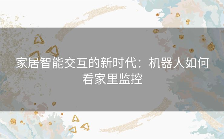 家居智能交互的新时代：机器人如何看家里监控