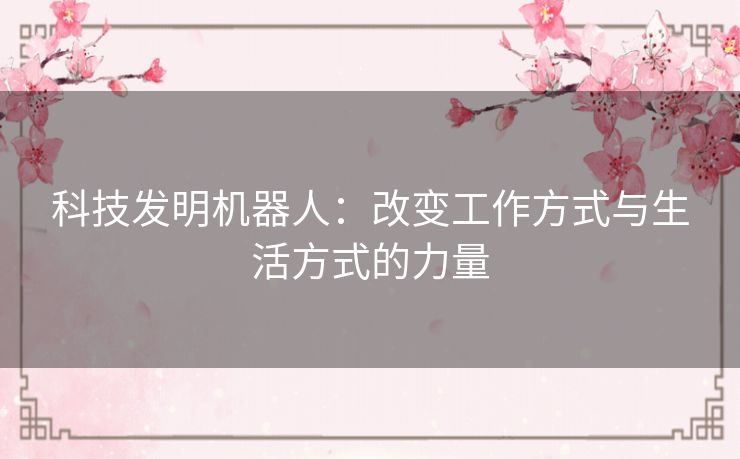 科技发明机器人：改变工作方式与生活方式的力量