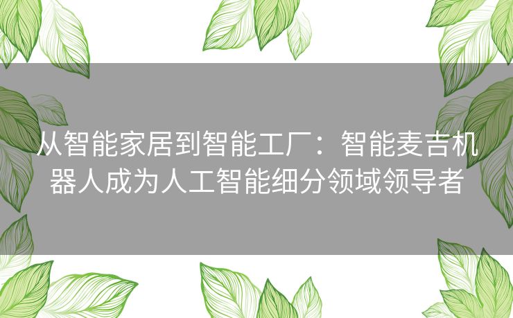 从智能家居到智能工厂：智能麦吉机器人成为人工智能细分领域领导者