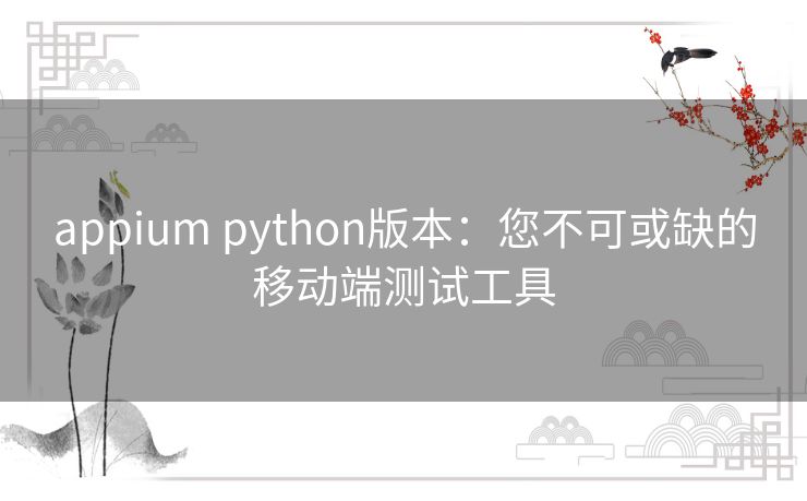 appium python版本：您不可或缺的移动端测试工具