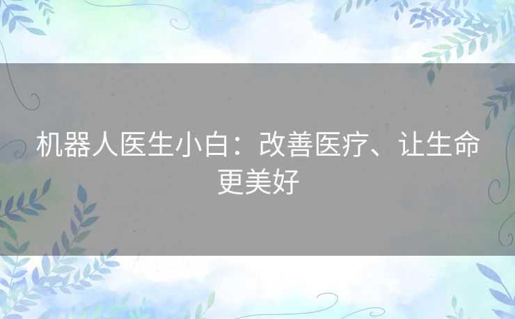 机器人医生小白：改善医疗、让生命更美好
