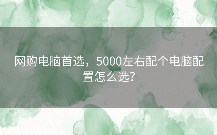 网购电脑首选，5000左右配个电脑配置怎么选？