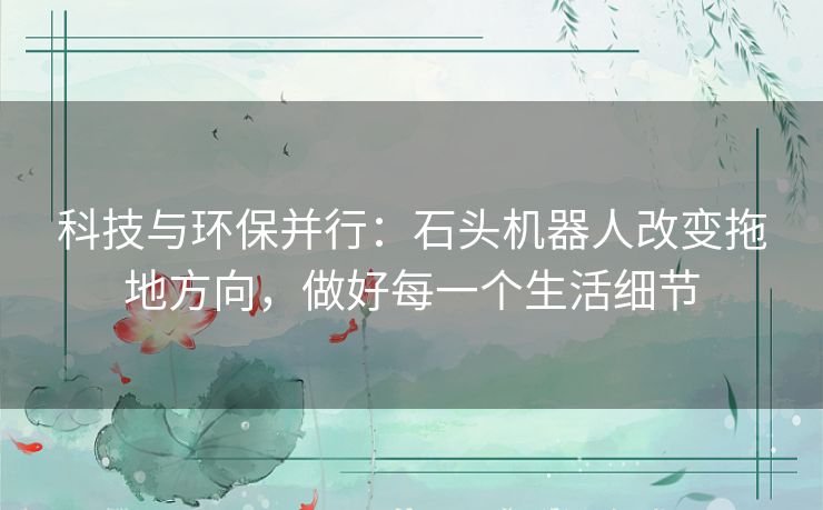 科技与环保并行：石头机器人改变拖地方向，做好每一个生活细节