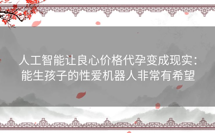 人工智能让良心价格代孕变成现实：能生孩子的性爱机器人非常有希望