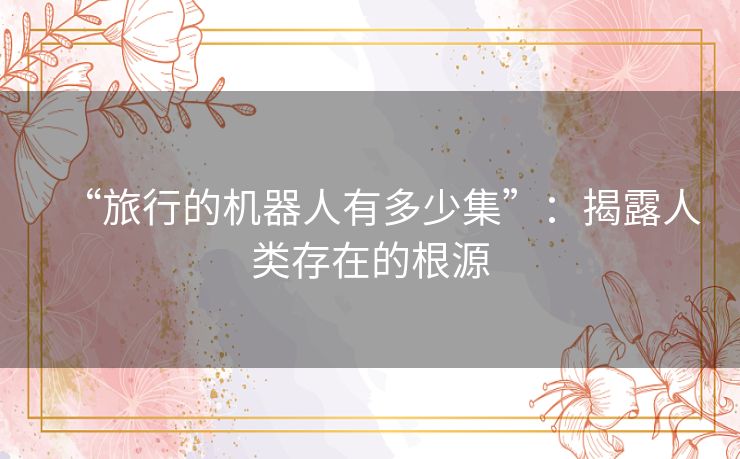 “旅行的机器人有多少集”：揭露人类存在的根源