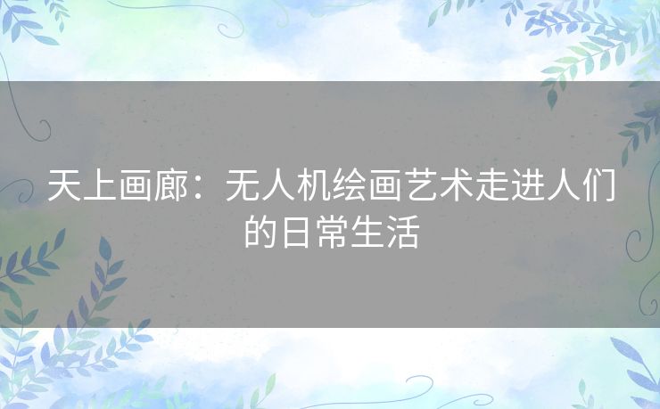 天上画廊：无人机绘画艺术走进人们的日常生活