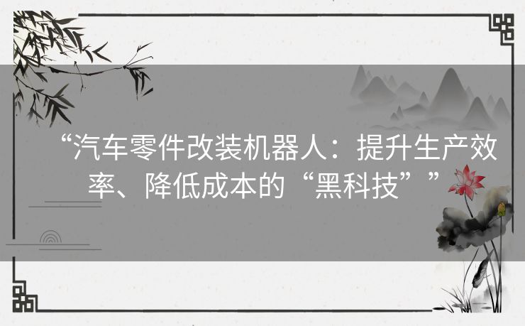 “汽车零件改装机器人：提升生产效率、降低成本的“黑科技””