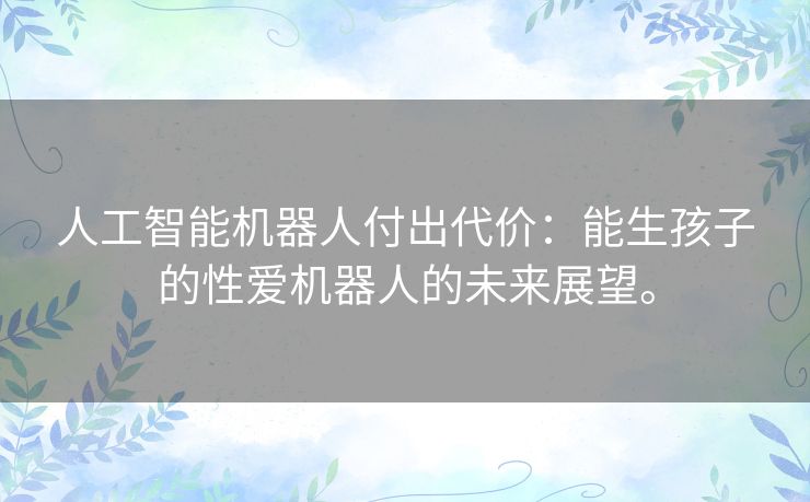 人工智能机器人付出代价：能生孩子的性爱机器人的未来展望。