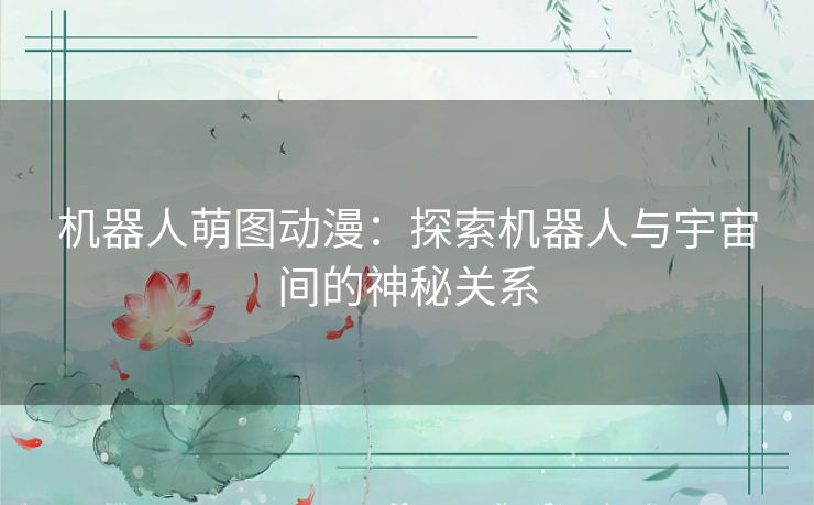 机器人萌图动漫：探索机器人与宇宙间的神秘关系