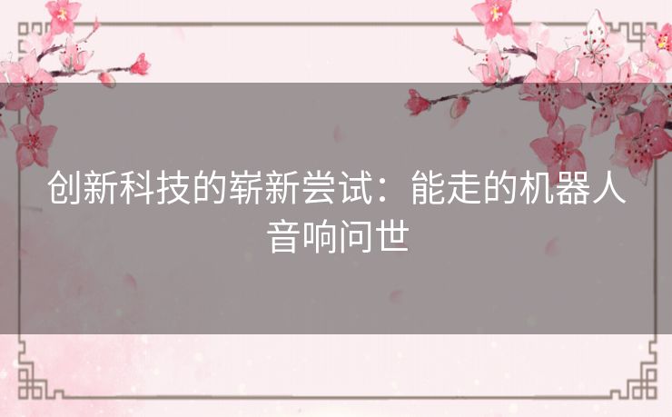创新科技的崭新尝试：能走的机器人音响问世