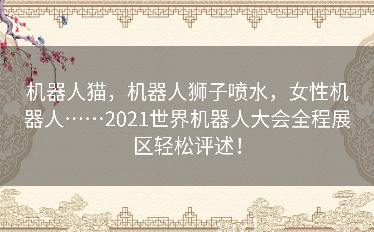 机器人猫，机器人狮子喷水，女性机器人……2021世界机器人大会全程展区轻松评述！