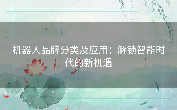 机器人品牌分类及应用：解锁智能时代的新机遇
