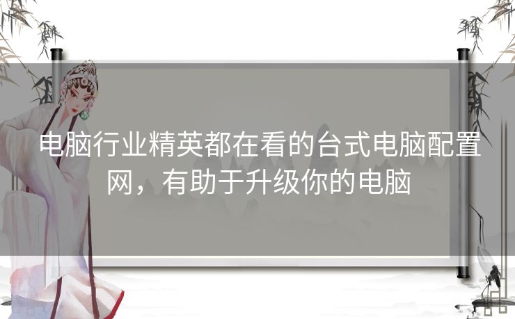 电脑行业精英都在看的台式电脑配置网，有助于升级你的电脑