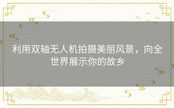 利用双轴无人机拍摄美丽风景，向全世界展示你的故乡