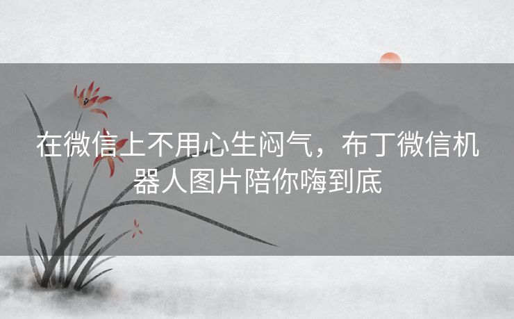 在微信上不用心生闷气，布丁微信机器人图片陪你嗨到底