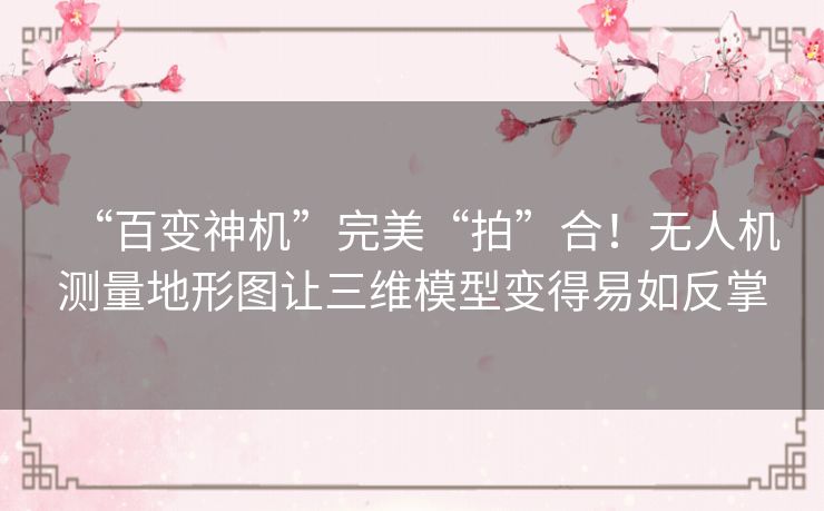 “百变神机”完美“拍”合！无人机测量地形图让三维模型变得易如反掌