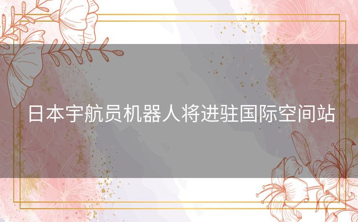 日本宇航员机器人将进驻国际空间站