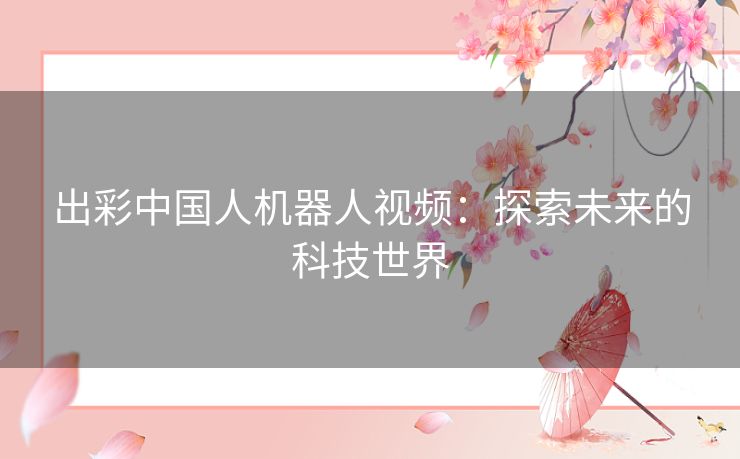 出彩中国人机器人视频：探索未来的科技世界
