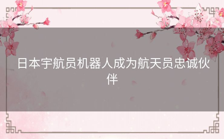 日本宇航员机器人成为航天员忠诚伙伴