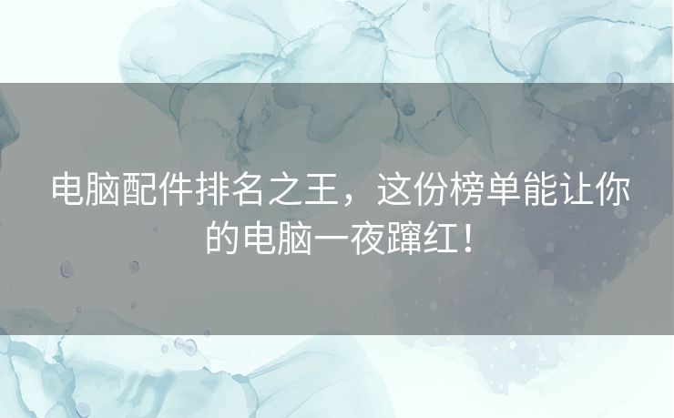 电脑配件排名之王，这份榜单能让你的电脑一夜蹿红！