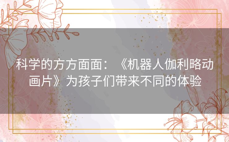 科学的方方面面：《机器人伽利略动画片》为孩子们带来不同的体验
