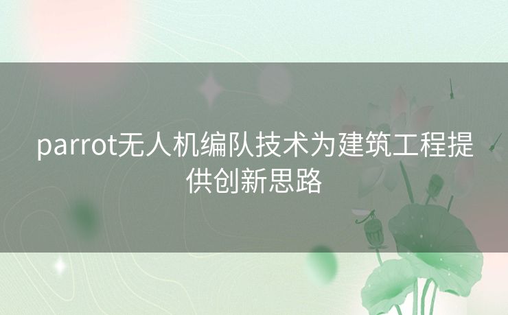 parrot无人机编队技术为建筑工程提供创新思路