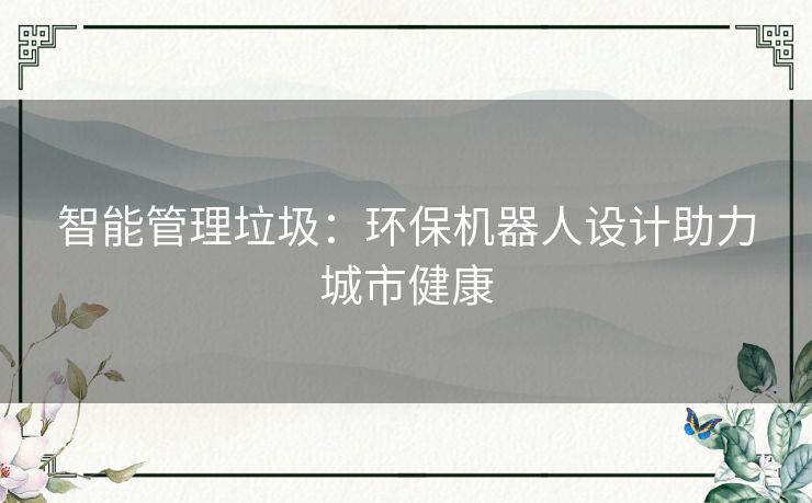 智能管理垃圾：环保机器人设计助力城市健康