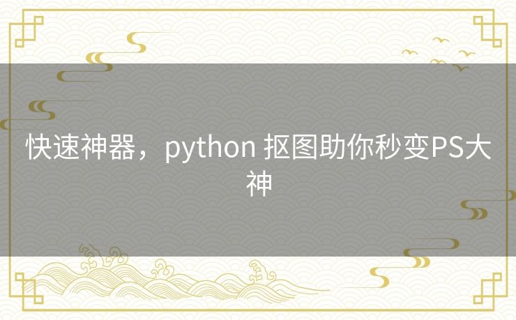 快速神器，python 抠图助你秒变PS大神
