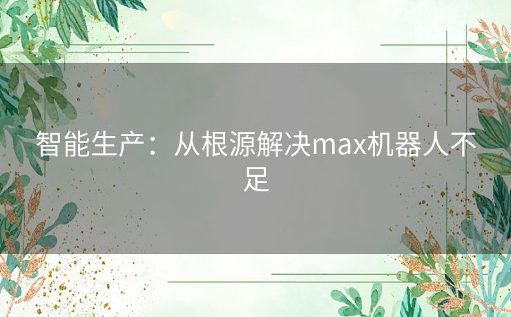 智能生产：从根源解决max机器人不足
