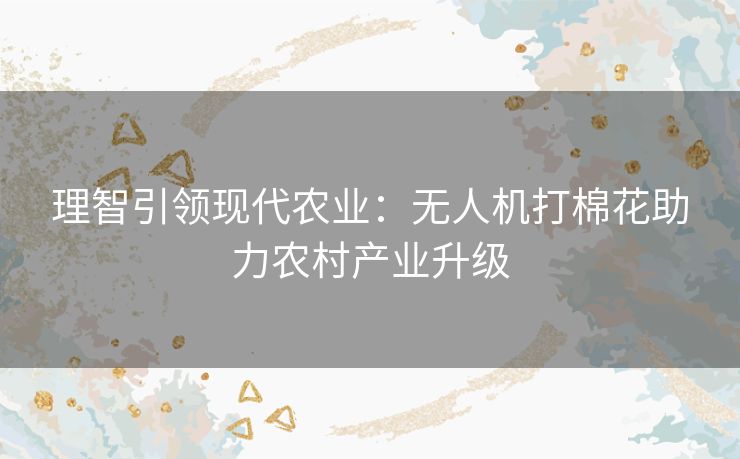 理智引领现代农业：无人机打棉花助力农村产业升级