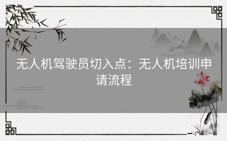 无人机驾驶员切入点：无人机培训申请流程